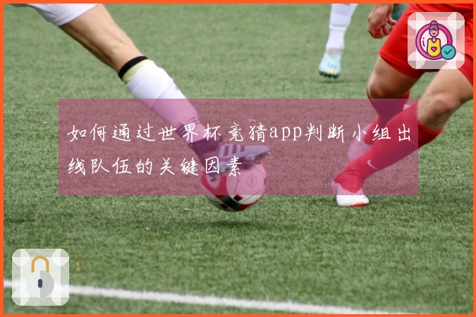 如何通过世界杯竞猜app判断小组出线队伍的关键因素